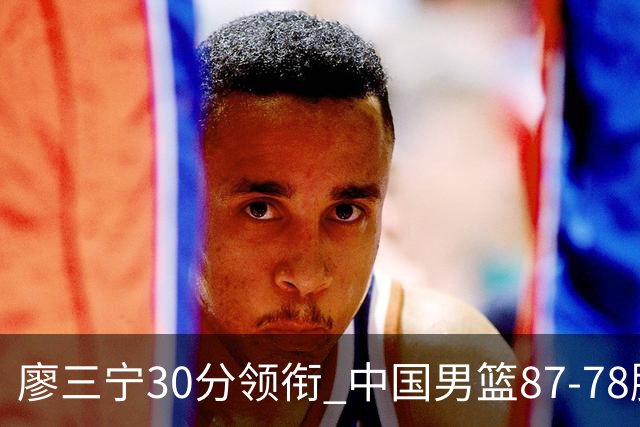 廖三宁30分领衔 中国男篮87-78胜沙特挺进亚运四强